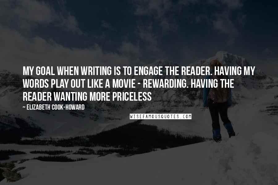 Elizabeth Cook-Howard Quotes: My goal when writing is to engage the reader. Having my words play out like a movie - Rewarding. Having the reader wanting more PRICELESS