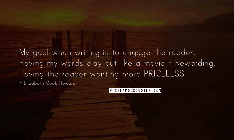 Elizabeth Cook-Howard Quotes: My goal when writing is to engage the reader. Having my words play out like a movie - Rewarding. Having the reader wanting more PRICELESS