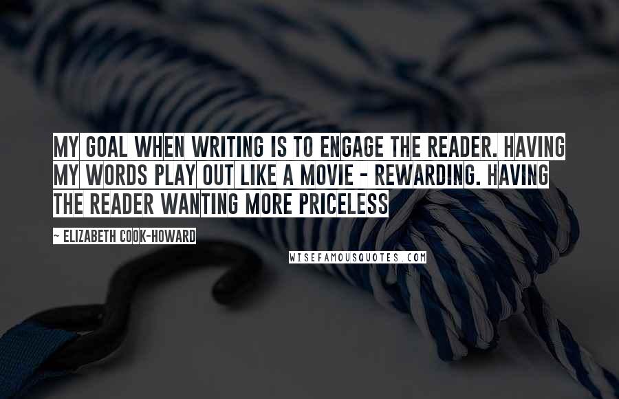 Elizabeth Cook-Howard Quotes: My goal when writing is to engage the reader. Having my words play out like a movie - Rewarding. Having the reader wanting more PRICELESS