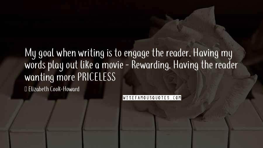 Elizabeth Cook-Howard Quotes: My goal when writing is to engage the reader. Having my words play out like a movie - Rewarding. Having the reader wanting more PRICELESS