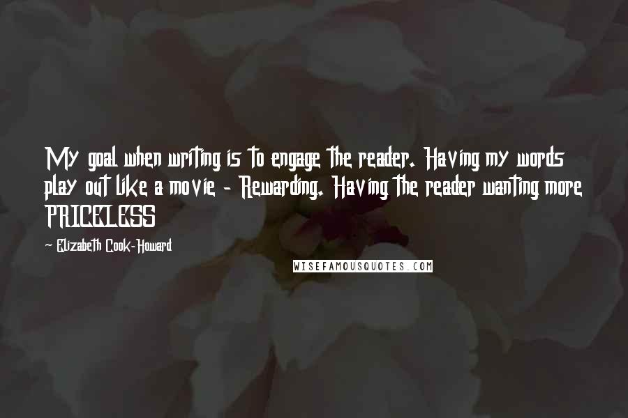 Elizabeth Cook-Howard Quotes: My goal when writing is to engage the reader. Having my words play out like a movie - Rewarding. Having the reader wanting more PRICELESS