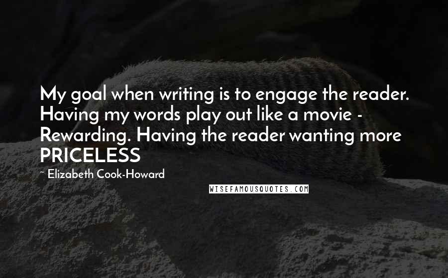 Elizabeth Cook-Howard Quotes: My goal when writing is to engage the reader. Having my words play out like a movie - Rewarding. Having the reader wanting more PRICELESS