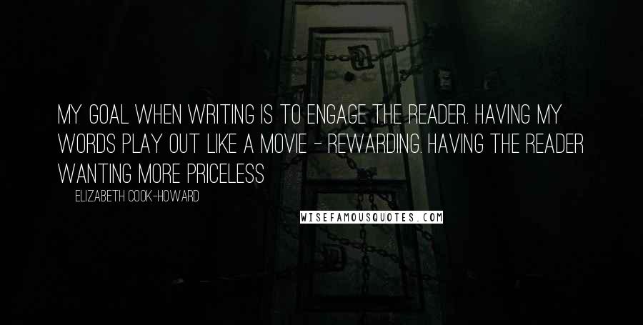 Elizabeth Cook-Howard Quotes: My goal when writing is to engage the reader. Having my words play out like a movie - Rewarding. Having the reader wanting more PRICELESS