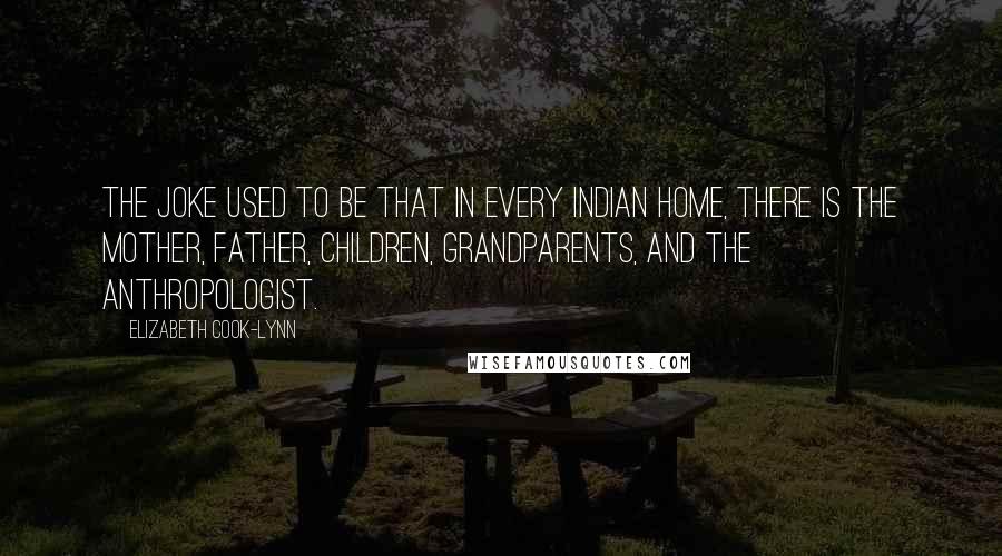 Elizabeth Cook-Lynn Quotes: The joke used to be that in every Indian home, there is the mother, father, children, grandparents, and the anthropologist.