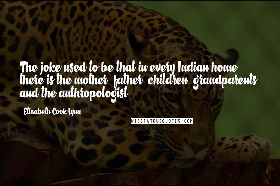 Elizabeth Cook-Lynn Quotes: The joke used to be that in every Indian home, there is the mother, father, children, grandparents, and the anthropologist.