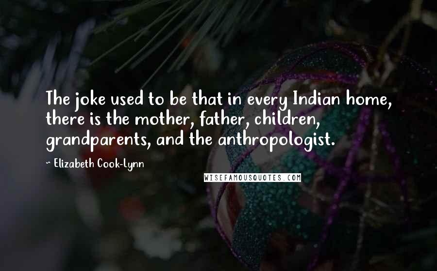 Elizabeth Cook-Lynn Quotes: The joke used to be that in every Indian home, there is the mother, father, children, grandparents, and the anthropologist.