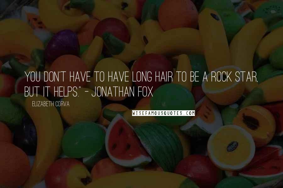 Elizabeth Corva Quotes: You don't have to have long hair to be a Rock star, but it helps." - Jonathan Fox