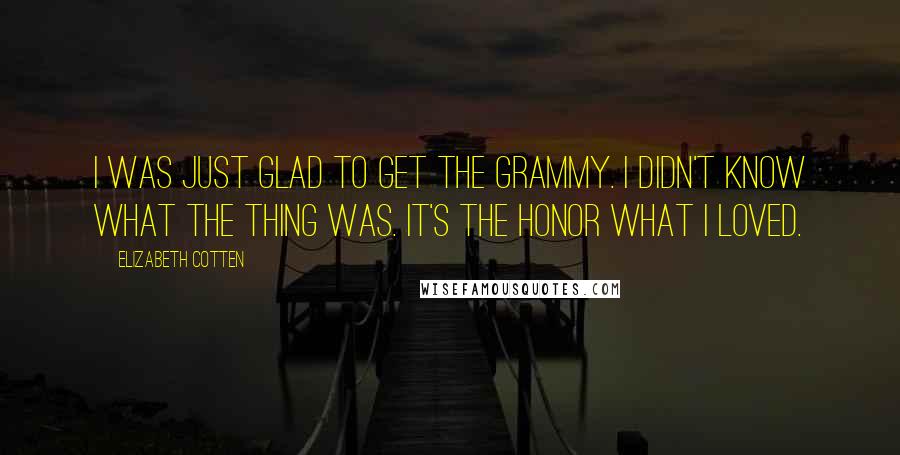 Elizabeth Cotten Quotes: I was just glad to get the Grammy. I didn't know what the thing was. It's the honor what I loved.