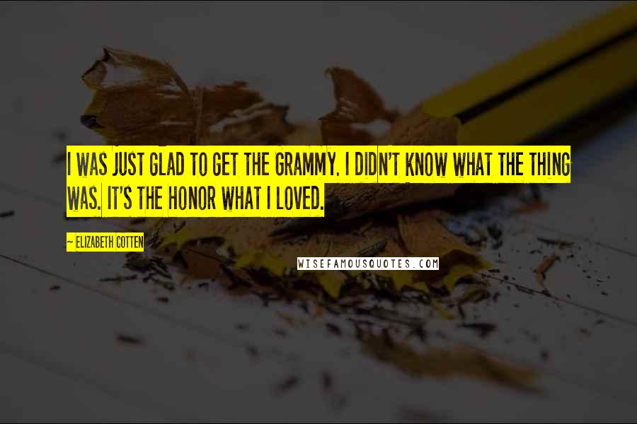 Elizabeth Cotten Quotes: I was just glad to get the Grammy. I didn't know what the thing was. It's the honor what I loved.