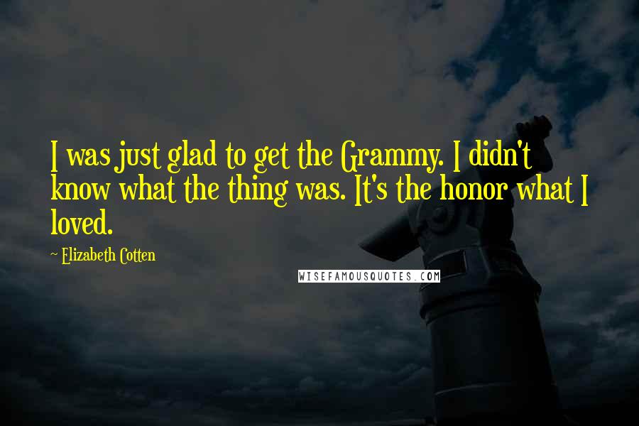 Elizabeth Cotten Quotes: I was just glad to get the Grammy. I didn't know what the thing was. It's the honor what I loved.