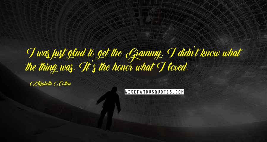 Elizabeth Cotten Quotes: I was just glad to get the Grammy. I didn't know what the thing was. It's the honor what I loved.