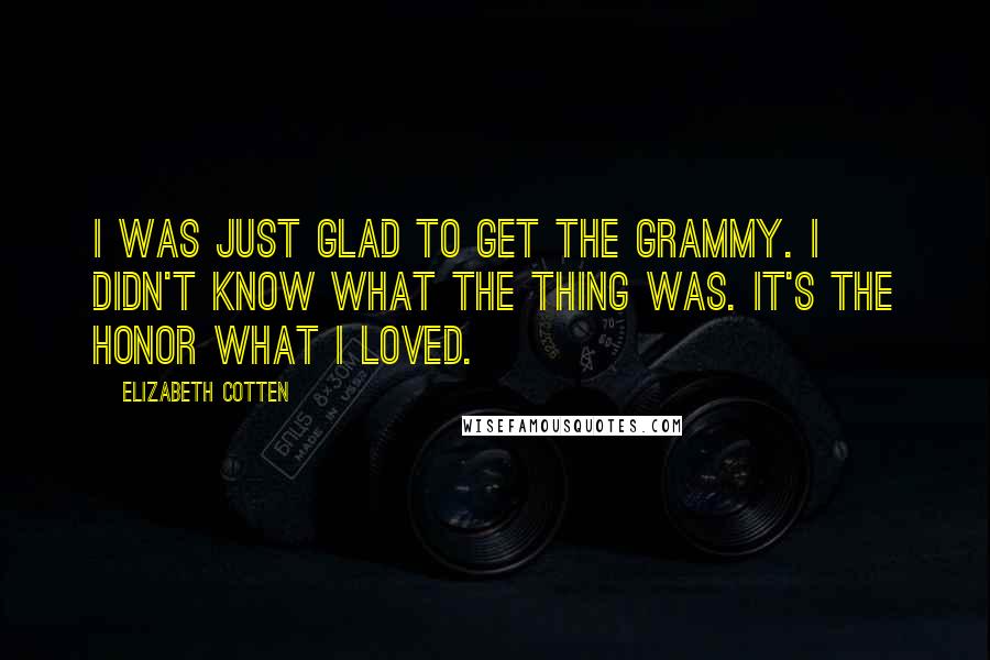 Elizabeth Cotten Quotes: I was just glad to get the Grammy. I didn't know what the thing was. It's the honor what I loved.