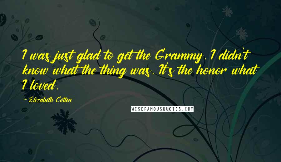 Elizabeth Cotten Quotes: I was just glad to get the Grammy. I didn't know what the thing was. It's the honor what I loved.