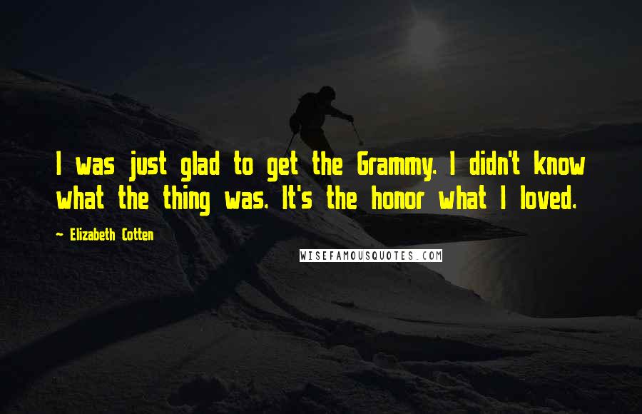 Elizabeth Cotten Quotes: I was just glad to get the Grammy. I didn't know what the thing was. It's the honor what I loved.