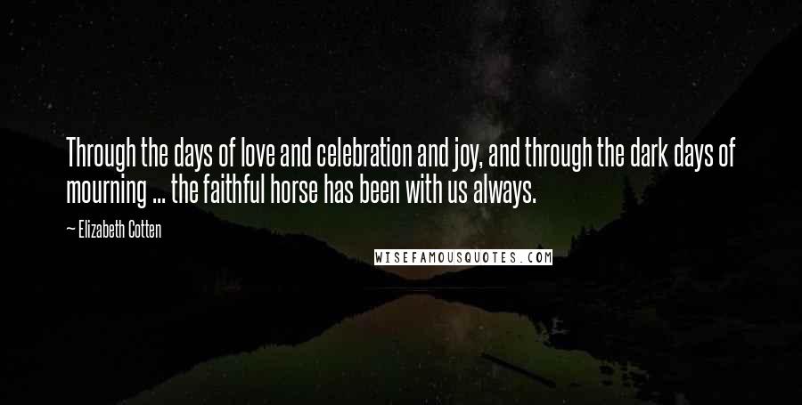 Elizabeth Cotten Quotes: Through the days of love and celebration and joy, and through the dark days of mourning ... the faithful horse has been with us always.