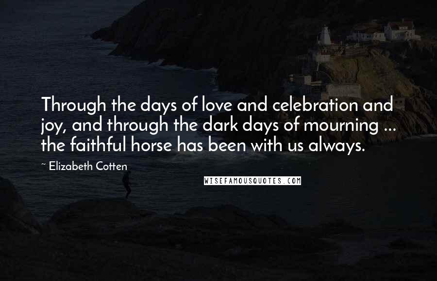 Elizabeth Cotten Quotes: Through the days of love and celebration and joy, and through the dark days of mourning ... the faithful horse has been with us always.