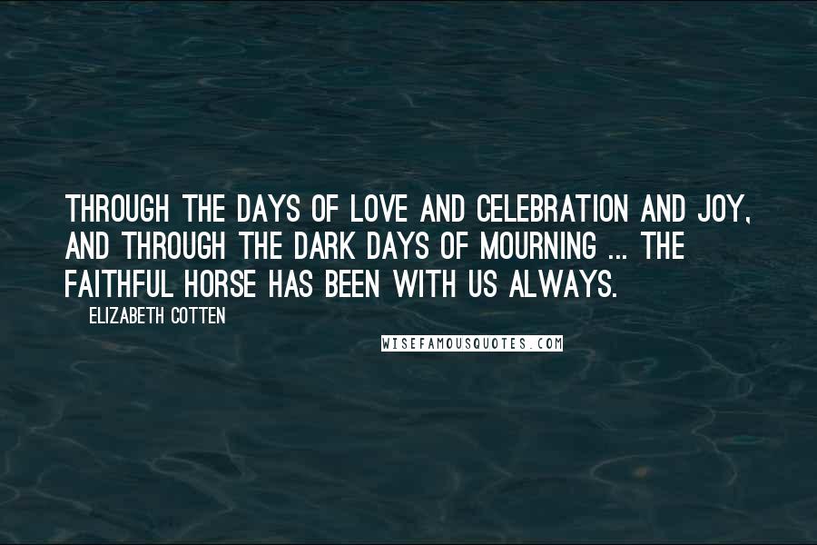 Elizabeth Cotten Quotes: Through the days of love and celebration and joy, and through the dark days of mourning ... the faithful horse has been with us always.
