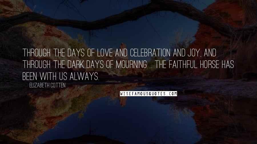 Elizabeth Cotten Quotes: Through the days of love and celebration and joy, and through the dark days of mourning ... the faithful horse has been with us always.