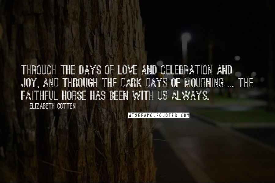 Elizabeth Cotten Quotes: Through the days of love and celebration and joy, and through the dark days of mourning ... the faithful horse has been with us always.