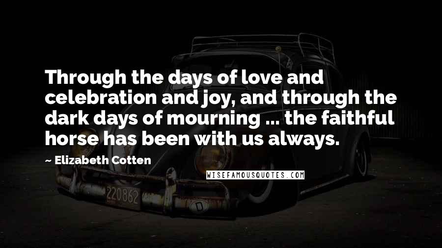 Elizabeth Cotten Quotes: Through the days of love and celebration and joy, and through the dark days of mourning ... the faithful horse has been with us always.