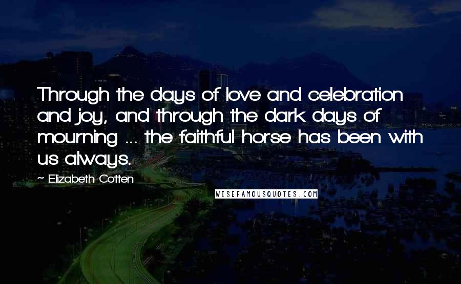 Elizabeth Cotten Quotes: Through the days of love and celebration and joy, and through the dark days of mourning ... the faithful horse has been with us always.