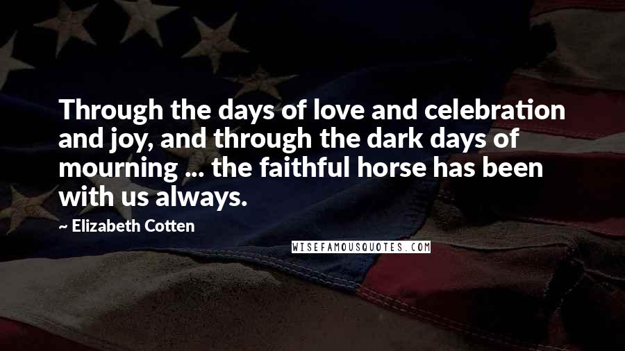 Elizabeth Cotten Quotes: Through the days of love and celebration and joy, and through the dark days of mourning ... the faithful horse has been with us always.