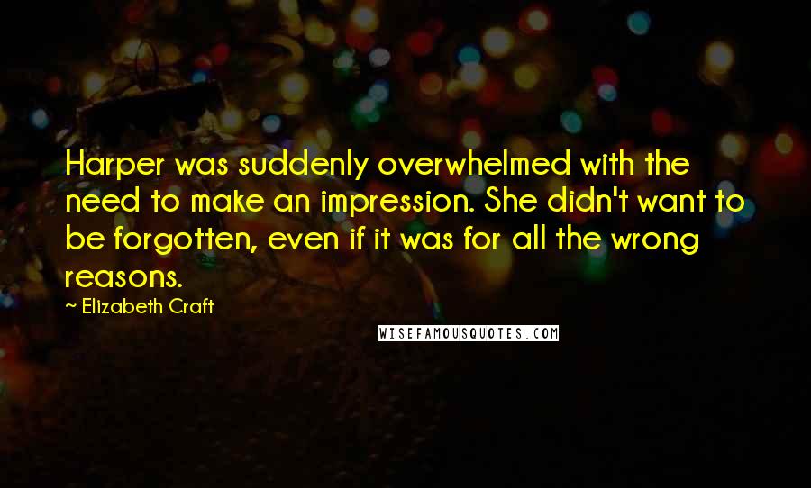 Elizabeth Craft Quotes: Harper was suddenly overwhelmed with the need to make an impression. She didn't want to be forgotten, even if it was for all the wrong reasons.