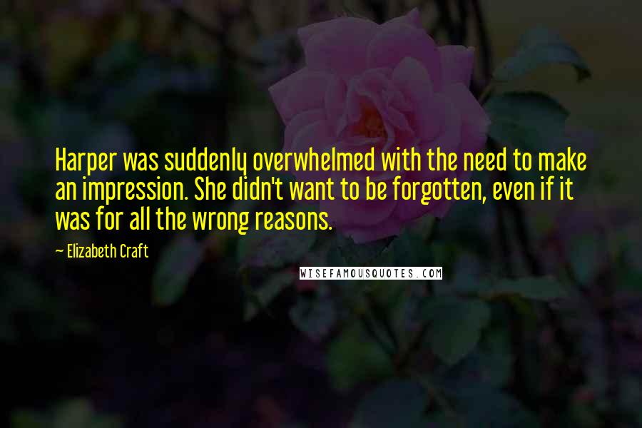 Elizabeth Craft Quotes: Harper was suddenly overwhelmed with the need to make an impression. She didn't want to be forgotten, even if it was for all the wrong reasons.