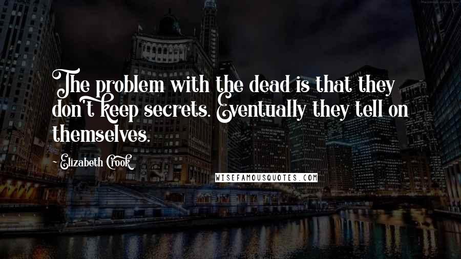 Elizabeth Crook Quotes: The problem with the dead is that they don't keep secrets. Eventually they tell on themselves.
