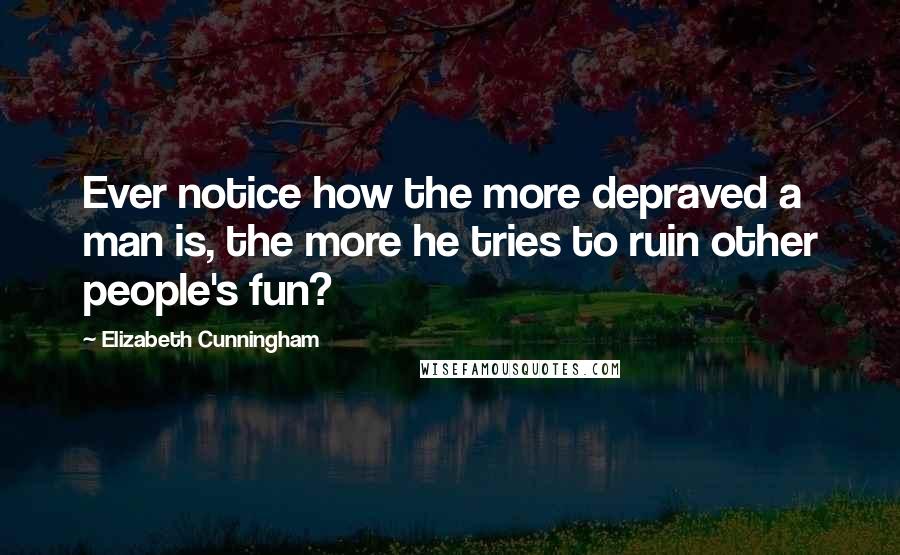Elizabeth Cunningham Quotes: Ever notice how the more depraved a man is, the more he tries to ruin other people's fun?