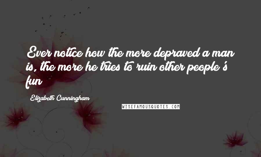 Elizabeth Cunningham Quotes: Ever notice how the more depraved a man is, the more he tries to ruin other people's fun?