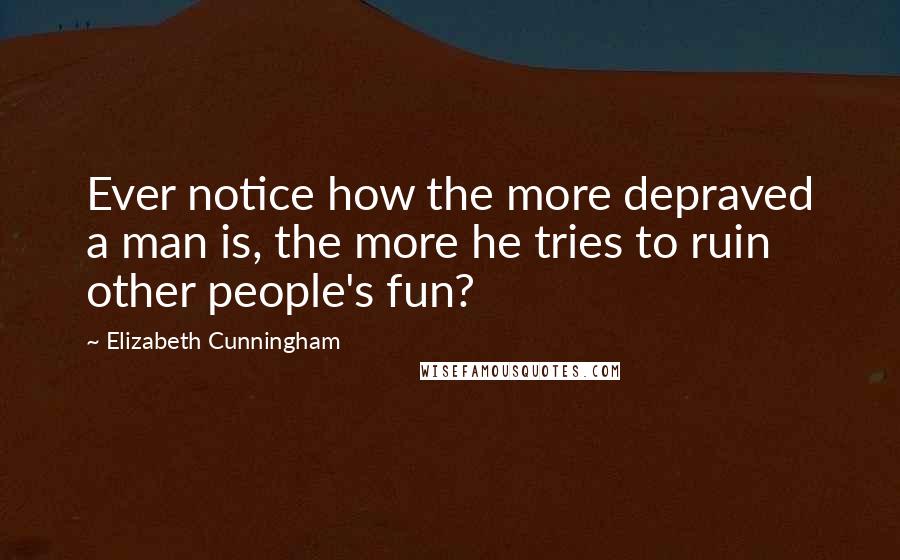 Elizabeth Cunningham Quotes: Ever notice how the more depraved a man is, the more he tries to ruin other people's fun?