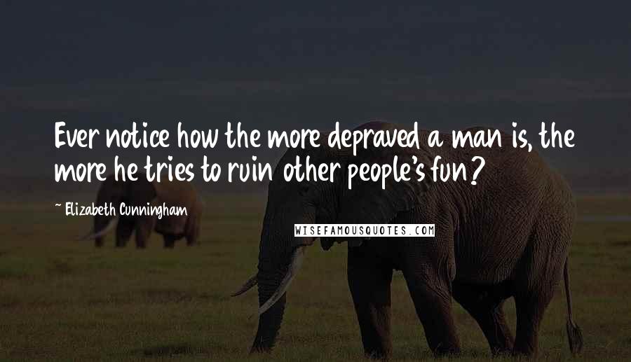 Elizabeth Cunningham Quotes: Ever notice how the more depraved a man is, the more he tries to ruin other people's fun?