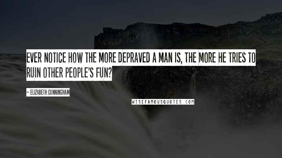 Elizabeth Cunningham Quotes: Ever notice how the more depraved a man is, the more he tries to ruin other people's fun?