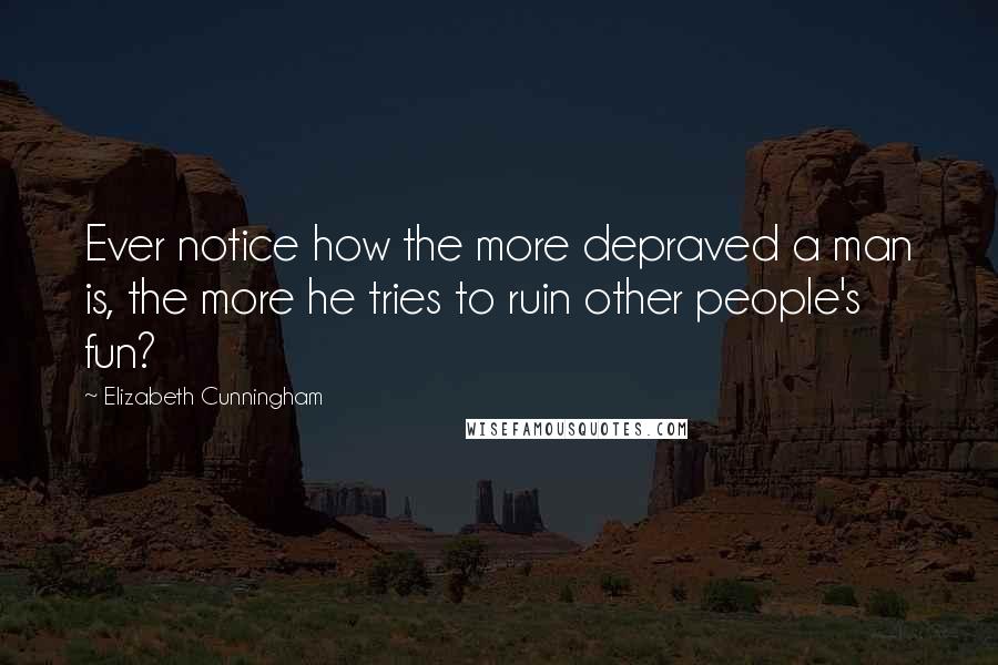 Elizabeth Cunningham Quotes: Ever notice how the more depraved a man is, the more he tries to ruin other people's fun?