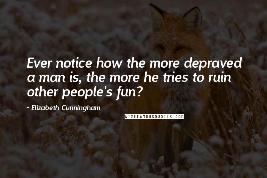Elizabeth Cunningham Quotes: Ever notice how the more depraved a man is, the more he tries to ruin other people's fun?