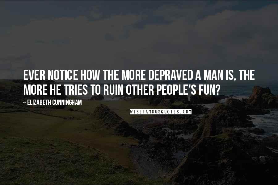 Elizabeth Cunningham Quotes: Ever notice how the more depraved a man is, the more he tries to ruin other people's fun?