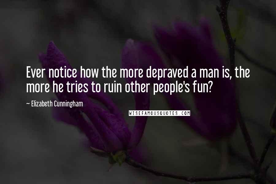 Elizabeth Cunningham Quotes: Ever notice how the more depraved a man is, the more he tries to ruin other people's fun?
