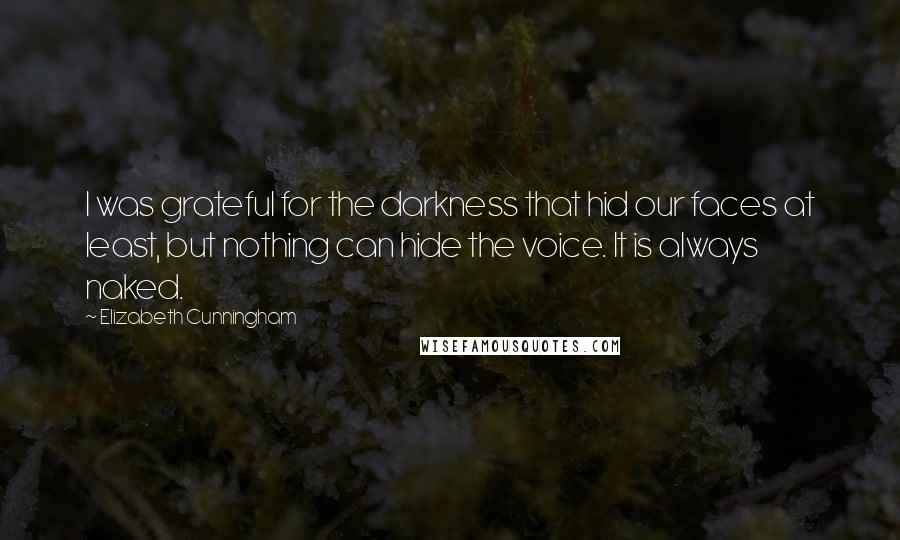 Elizabeth Cunningham Quotes: I was grateful for the darkness that hid our faces at least, but nothing can hide the voice. It is always naked.