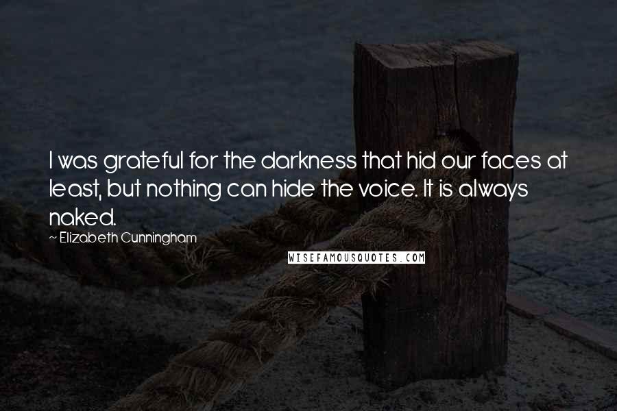 Elizabeth Cunningham Quotes: I was grateful for the darkness that hid our faces at least, but nothing can hide the voice. It is always naked.