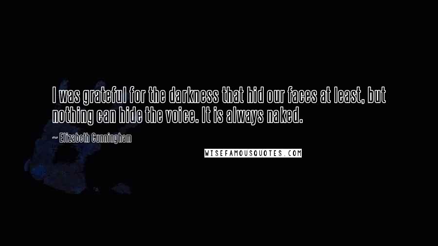 Elizabeth Cunningham Quotes: I was grateful for the darkness that hid our faces at least, but nothing can hide the voice. It is always naked.
