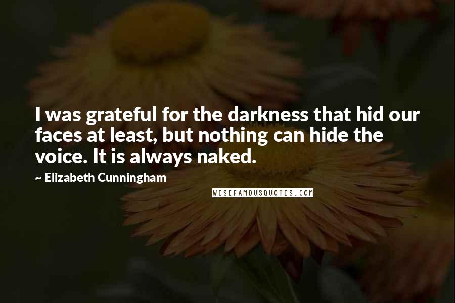 Elizabeth Cunningham Quotes: I was grateful for the darkness that hid our faces at least, but nothing can hide the voice. It is always naked.