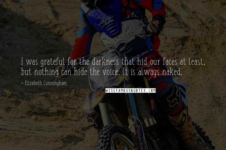 Elizabeth Cunningham Quotes: I was grateful for the darkness that hid our faces at least, but nothing can hide the voice. It is always naked.