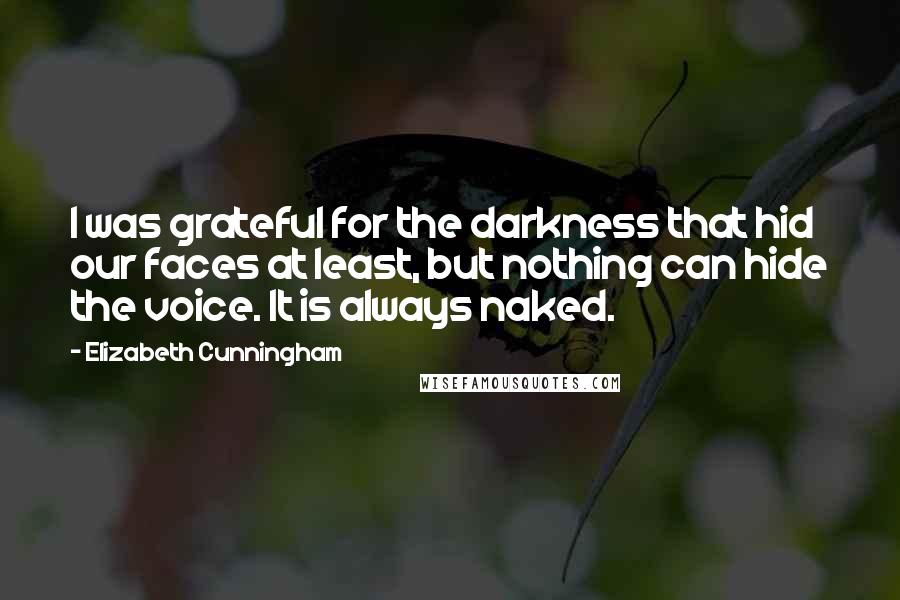 Elizabeth Cunningham Quotes: I was grateful for the darkness that hid our faces at least, but nothing can hide the voice. It is always naked.