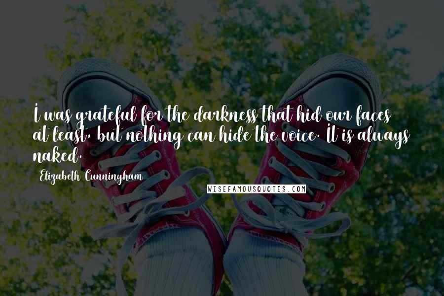 Elizabeth Cunningham Quotes: I was grateful for the darkness that hid our faces at least, but nothing can hide the voice. It is always naked.