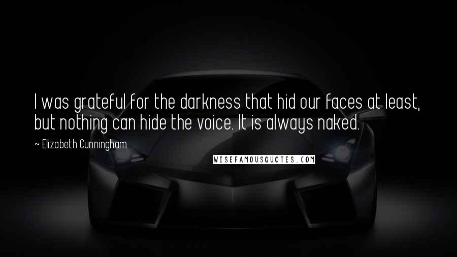 Elizabeth Cunningham Quotes: I was grateful for the darkness that hid our faces at least, but nothing can hide the voice. It is always naked.