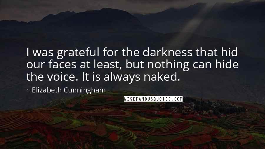 Elizabeth Cunningham Quotes: I was grateful for the darkness that hid our faces at least, but nothing can hide the voice. It is always naked.