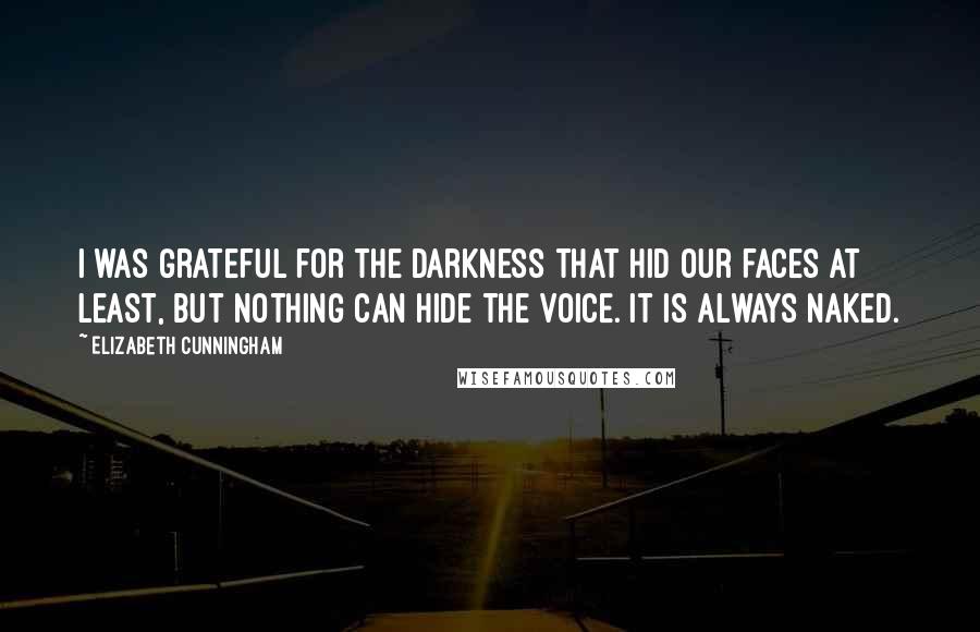 Elizabeth Cunningham Quotes: I was grateful for the darkness that hid our faces at least, but nothing can hide the voice. It is always naked.