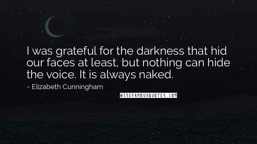 Elizabeth Cunningham Quotes: I was grateful for the darkness that hid our faces at least, but nothing can hide the voice. It is always naked.