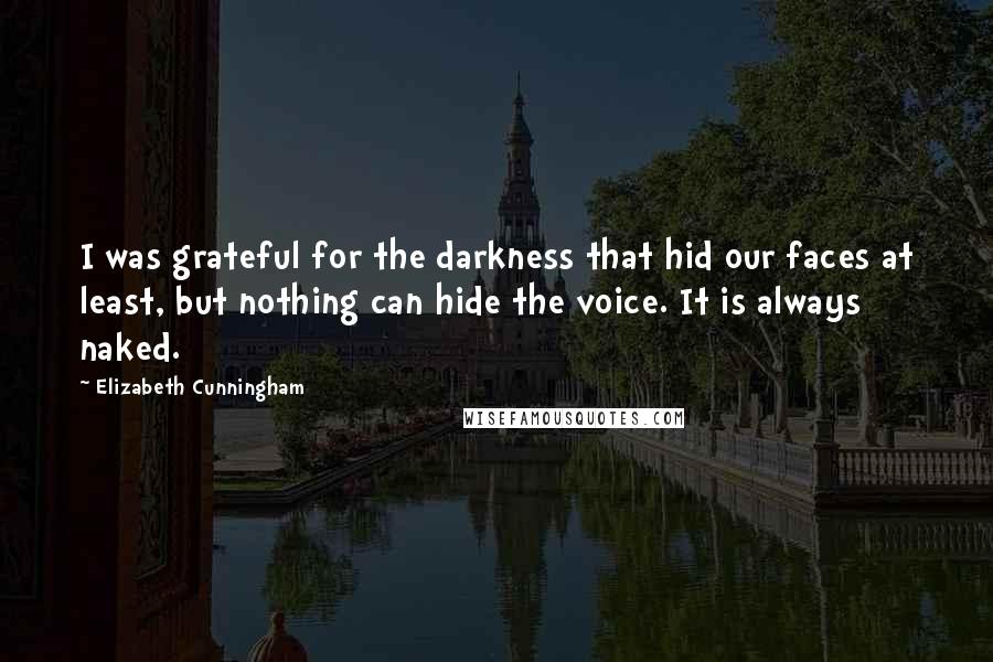 Elizabeth Cunningham Quotes: I was grateful for the darkness that hid our faces at least, but nothing can hide the voice. It is always naked.